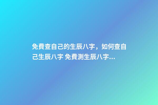 免費查自己的生辰八字，如何查自己生辰八字 免費測生辰八字八字，在線測生辰八字-第1張-觀點-玄機派